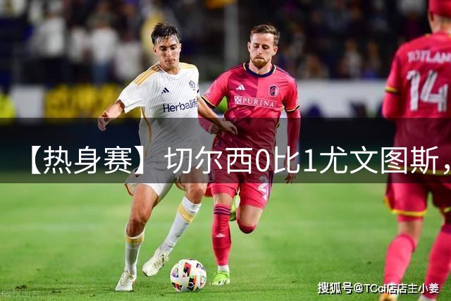 【热身赛】切尔西0比1尤文图斯，热格罗瓦致胜