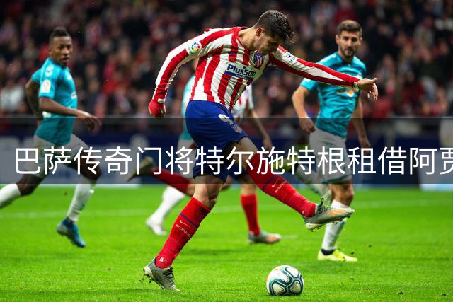 巴萨传奇门将特尔施特根租借阿贾克斯 开启新篇章