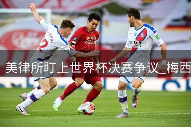 美律所盯上世界杯决赛争议 梅西赛前发言成诉讼突破口
